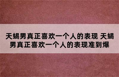 天蝎男真正喜欢一个人的表现 天蝎男真正喜欢一个人的表现准到爆